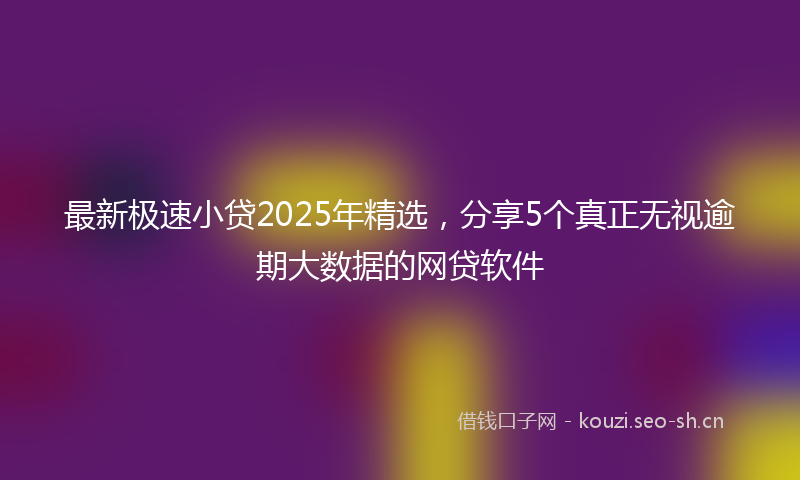 最新极速小贷2025年精选，分享5个真正无视逾期大数据的网贷软件