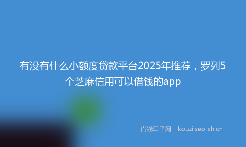 有没有什么小额度贷款平台2025年推荐，罗列5个芝麻信用可以借钱的app