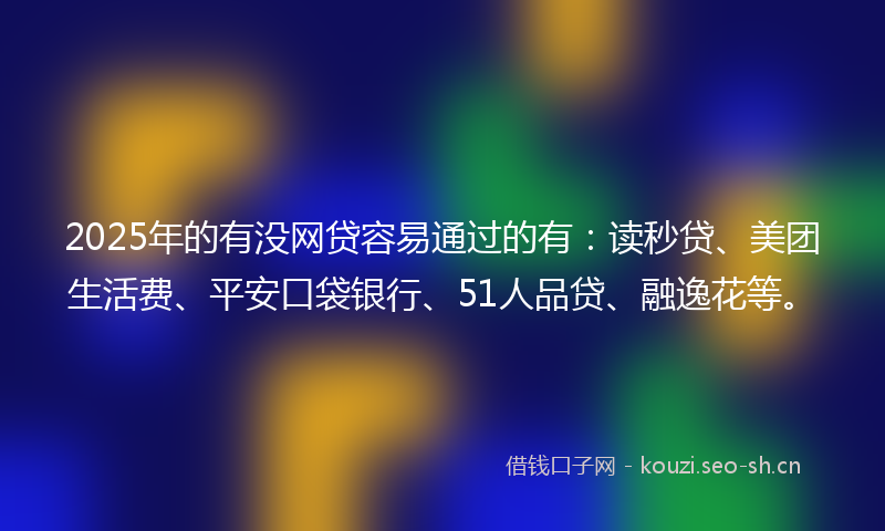 2025年的有没网贷容易通过的有：读秒贷、美团生活费、平安口袋银行、51人品贷、融逸花等。