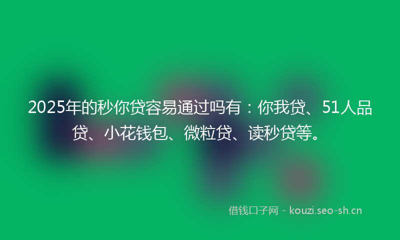 2025年的秒你贷容易通过吗有：你我贷、51人品贷、小花钱包、微粒贷、读秒贷等。
