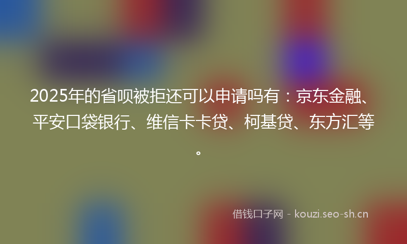 2025年的省呗被拒还可以申请吗有：京东金融、平安口袋银行、维信卡卡贷、柯基贷、东方汇等。