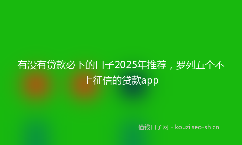 有没有贷款必下的口子2025年推荐，罗列五个不上征信的贷款app