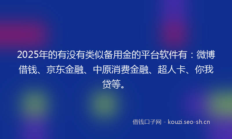 2025年的有没有类似备用金的平台软件有:微博借钱、京东金融、中原消费金融、超人卡、你我贷等。