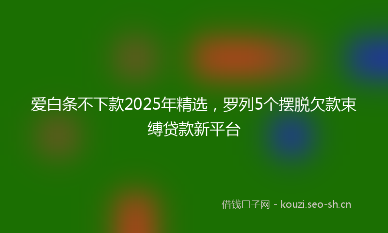 爱白条不下款2025年精选，罗列5个摆脱欠款束缚贷款新平台