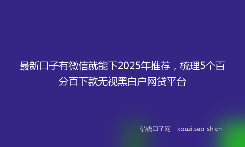 最新口子有微信就能下2025年推荐，梳理5个百分百下款无视黑白户网贷平台