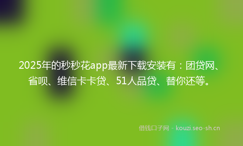 2025年的秒秒花app最新下载安装有：团贷网、省呗、维信卡卡贷、51人品贷、替你还等。