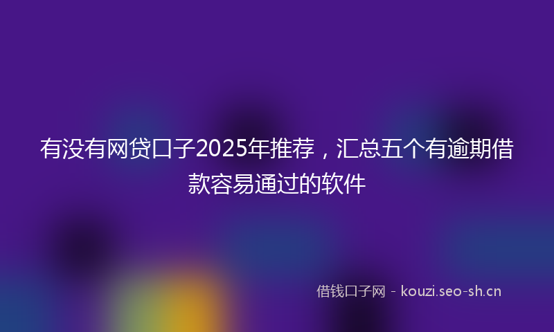 有没有网贷口子2025年推荐，汇总五个有逾期借款容易通过的软件