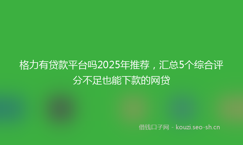 格力有贷款平台吗2025年推荐，汇总5个综合评分不足也能下款的网贷