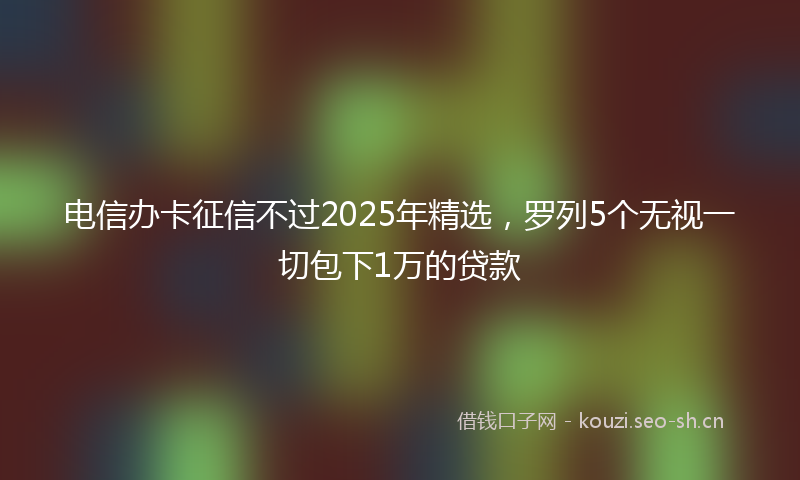 电信办卡征信不过2025年精选，罗列5个无视一切包下1万的贷款
