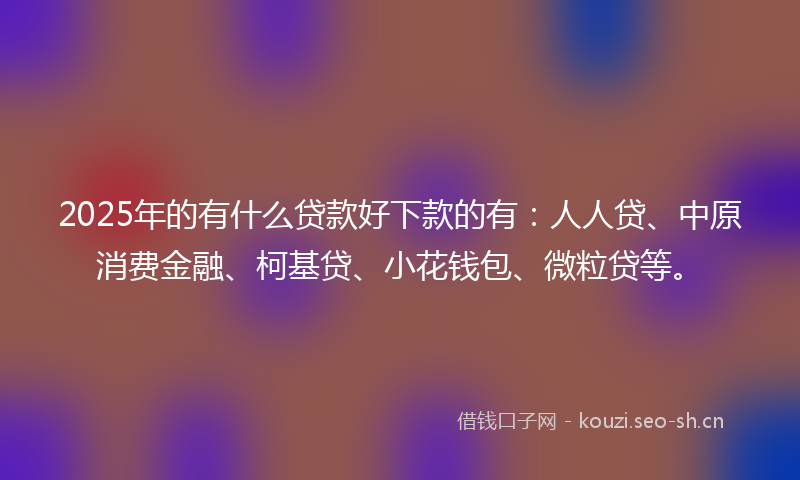 2025年的有什么贷款好下款的有：人人贷、中原消费金融、柯基贷、小花钱包、微粒贷等。