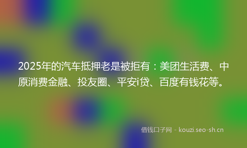 2025年的汽车抵押老是被拒有：美团生活费、中原消费金融、投友圈、平安i贷、百度有钱花等。