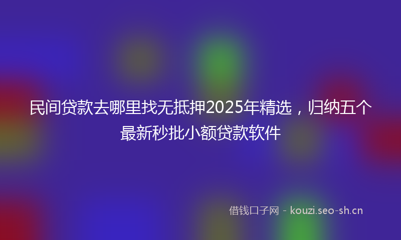 民间贷款去哪里找无抵押2025年精选，归纳五个最新秒批小额贷款软件