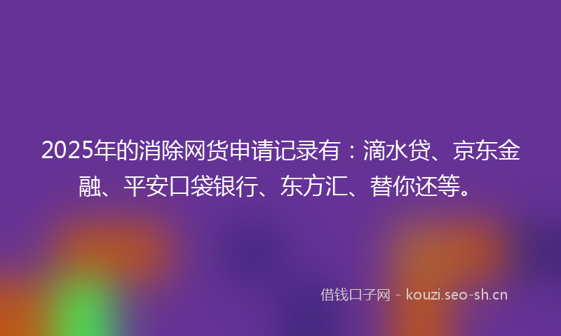 2025年的消除网货申请记录有：滴水贷、京东金融、平安口袋银行、东方汇、替你还等。