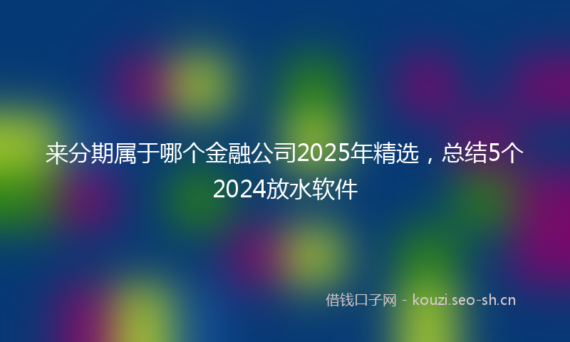 来分期属于哪个金融公司2025年精选，总结5个2024放水软件