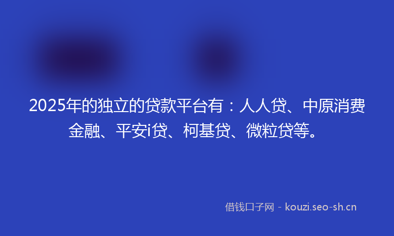 2025年的独立的贷款平台有:人人贷、中原消费金融、平安i贷、柯基贷、微粒贷等。