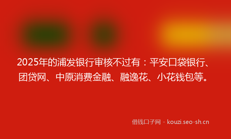 2025年的浦发银行审核不过有:平安口袋银行、团贷网、中原消费金融、融逸花、小花钱包等。