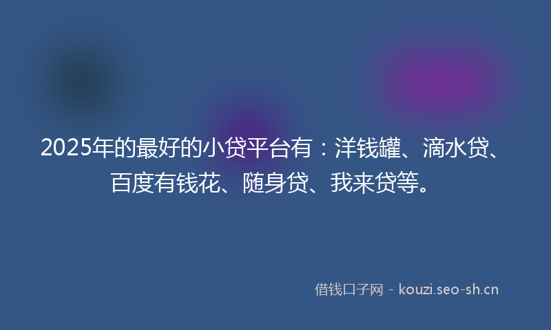 2025年的最好的小贷平台有：洋钱罐、滴水贷、百度有钱花、随身贷、我来贷等。