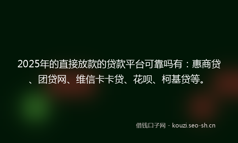 2025年的直接放款的贷款平台可靠吗有:惠商贷、团贷网、维信卡卡贷、花呗、柯基贷等。