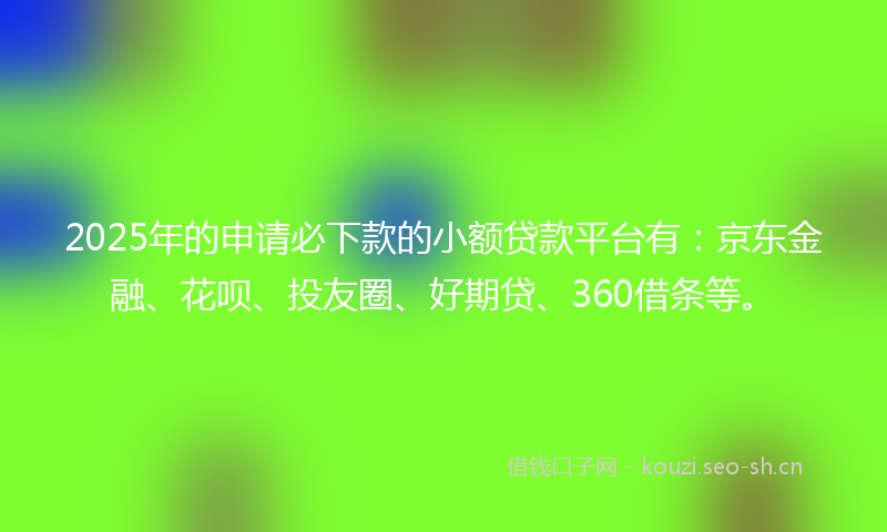2025年的申请必下款的小额贷款平台有：京东金融、花呗、投友圈、好期贷、360借条等。