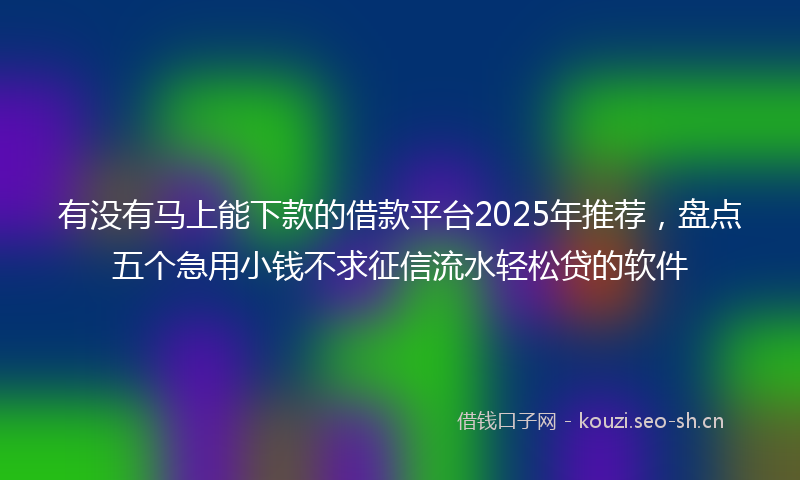有没有马上能下款的借款平台2025年推荐，盘点五个急用小钱不求征信流水轻松贷的软件
