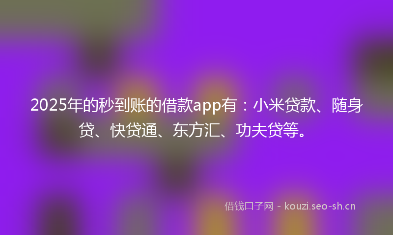 2025年的秒到账的借款app有：小米贷款、随身贷、快贷通、东方汇、功夫贷等。