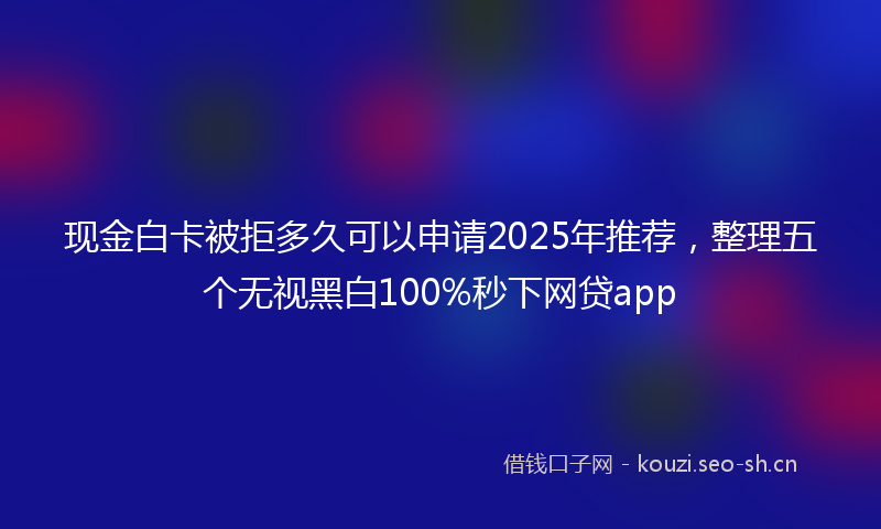 现金白卡被拒多久可以申请2025年推荐,整理五个无视黑白100%秒下网贷app