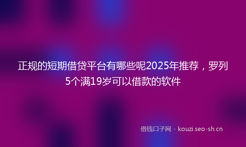 正规的短期借贷平台有哪些呢2025年推荐，罗列5个满19岁可以借款的软件