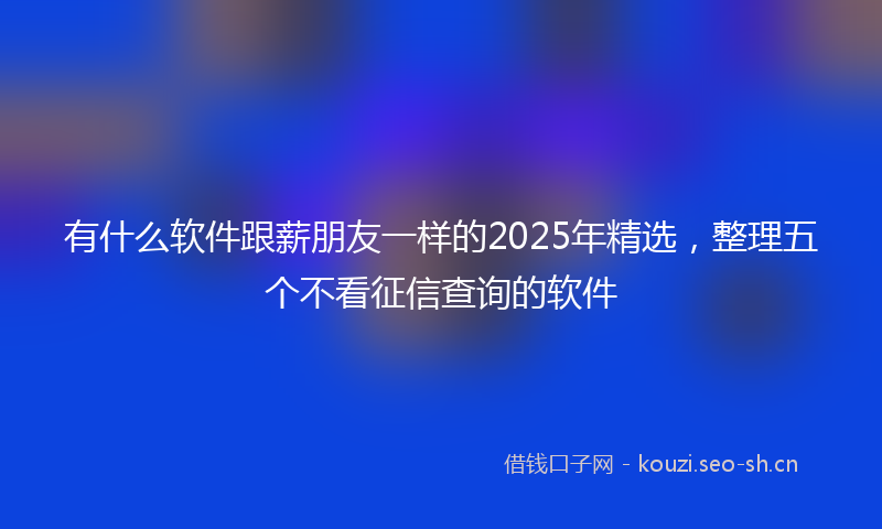 有什么软件跟薪朋友一样的2025年精选，整理五个不看征信查询的软件
