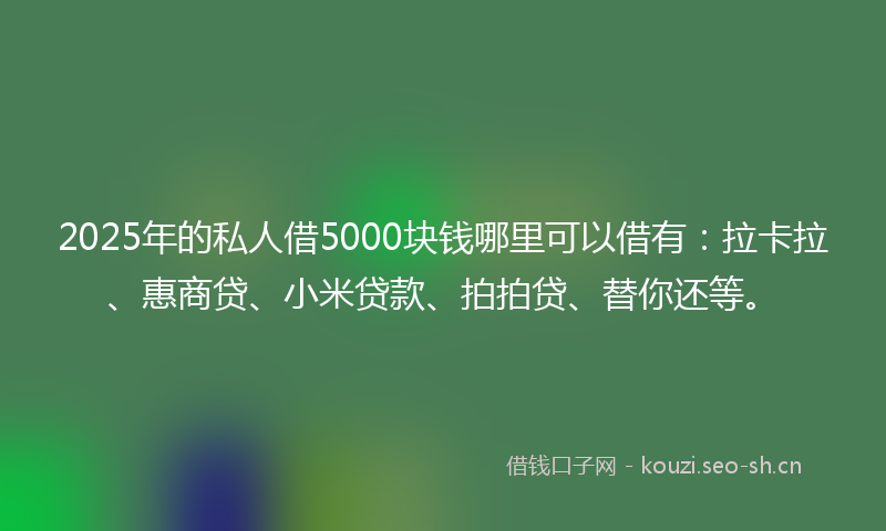 2025年的私人借5000块钱哪里可以借有:拉卡拉、惠商贷、小米贷款、拍拍贷、替你还等。
