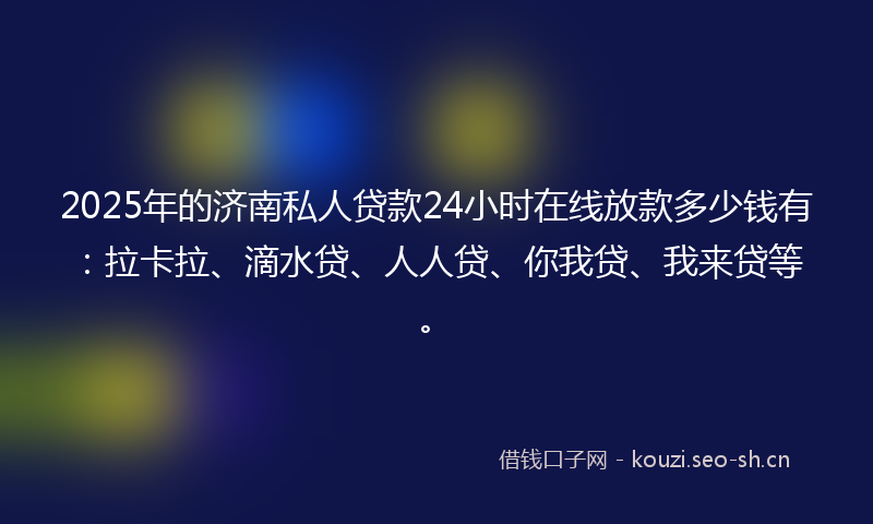 2025年的济南私人贷款24小时在线放款多少钱有：拉卡拉、滴水贷、人人贷、你我贷、我来贷等。