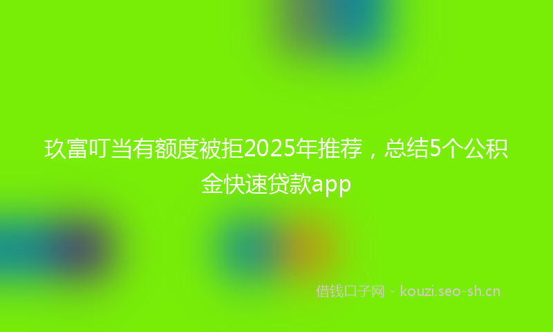 玖富叮当有额度被拒2025年推荐，总结5个公积金快速贷款app