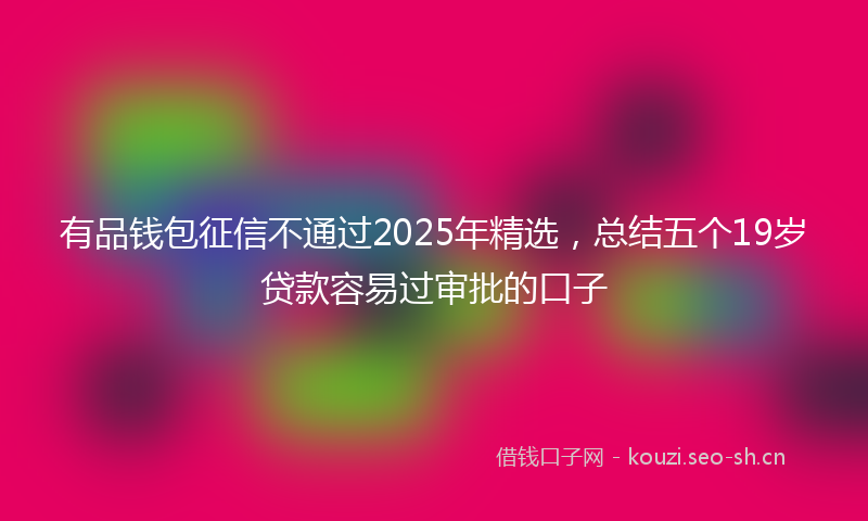 有品钱包征信不通过2025年精选，总结五个19岁贷款容易过审批的口子