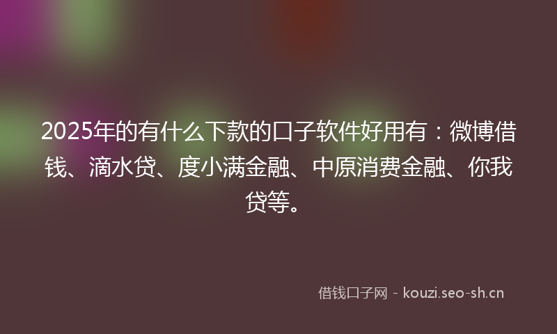 2025年的有什么下款的口子软件好用有:微博借钱、滴水贷、度小满金融、中原消费金融、你我贷等。