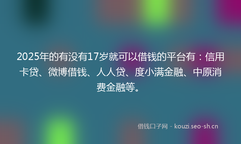 2025年的有没有17岁就可以借钱的平台有：信用卡贷、微博借钱、人人贷、度小满金融、中原消费金融等。