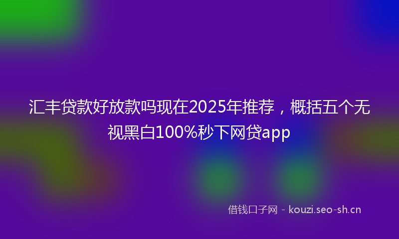 汇丰贷款好放款吗现在2025年推荐，概括五个无视黑白100%秒下网贷app