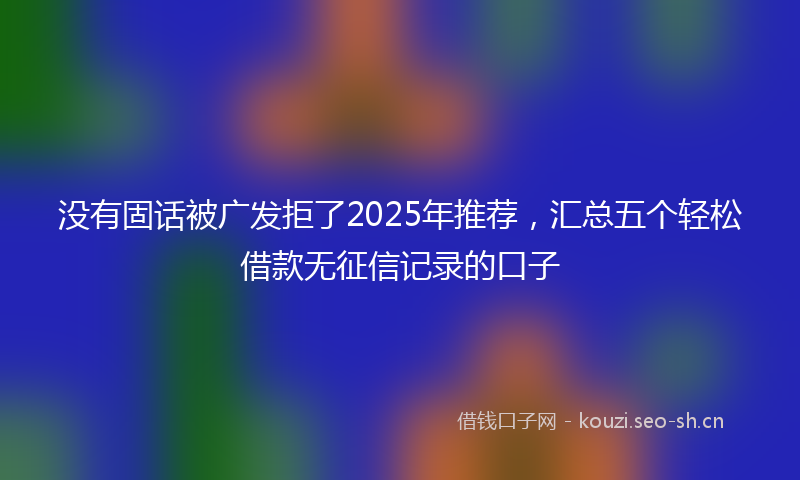 没有固话被广发拒了2025年推荐，汇总五个轻松借款无征信记录的口子