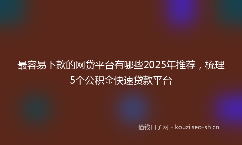 最容易下款的网贷平台有哪些2025年推荐，梳理5个公积金快速贷款平台