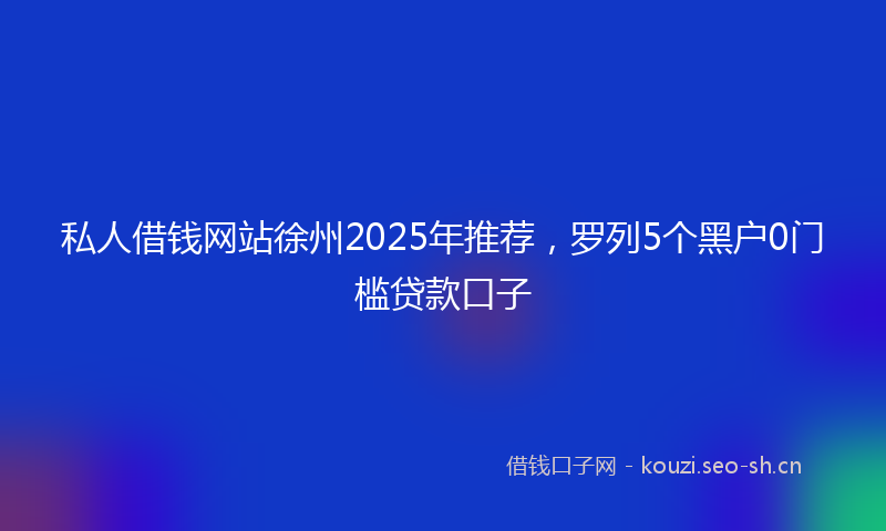 私人借钱网站徐州2025年推荐，罗列5个黑户0门槛贷款口子