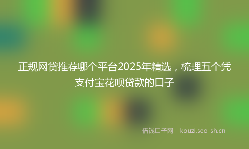 正规网贷推荐哪个平台2025年精选，梳理五个凭支付宝花呗贷款的口子