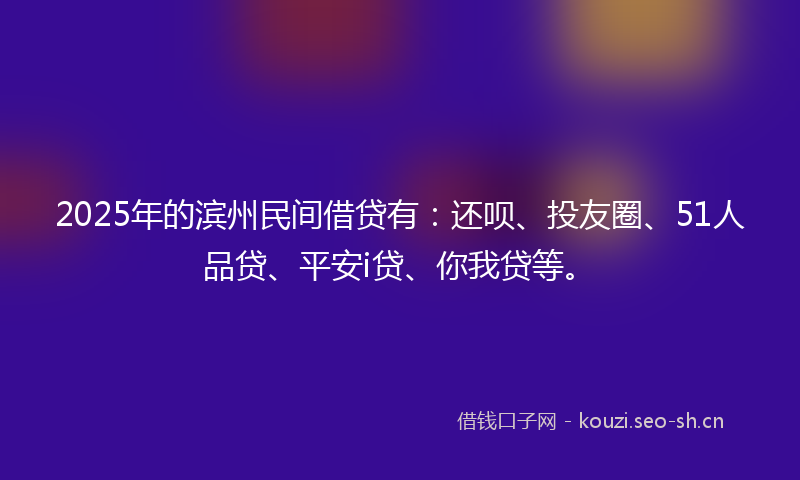 2025年的滨州民间借贷有：还呗、投友圈、51人品贷、平安i贷、你我贷等。