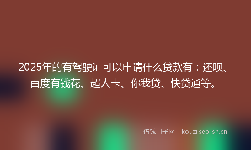 2025年的有驾驶证可以申请什么贷款有：还呗、百度有钱花、超人卡、你我贷、快贷通等。