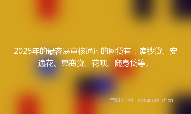 2025年的最容易审核通过的网贷有：读秒贷、安逸花、惠商贷、花呗、随身贷等。
