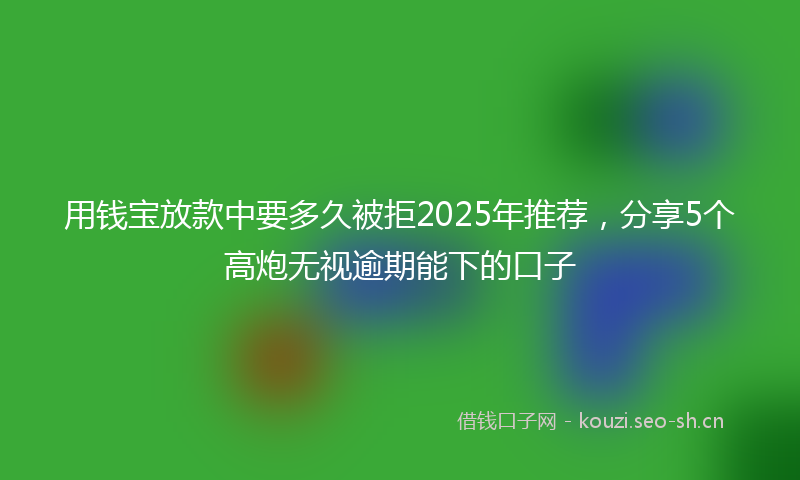 用钱宝放款中要多久被拒2025年推荐，分享5个高炮无视逾期能下的口子