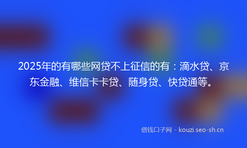 2025年的有哪些网贷不上征信的有：滴水贷、京东金融、维信卡卡贷、随身贷、快贷通等。