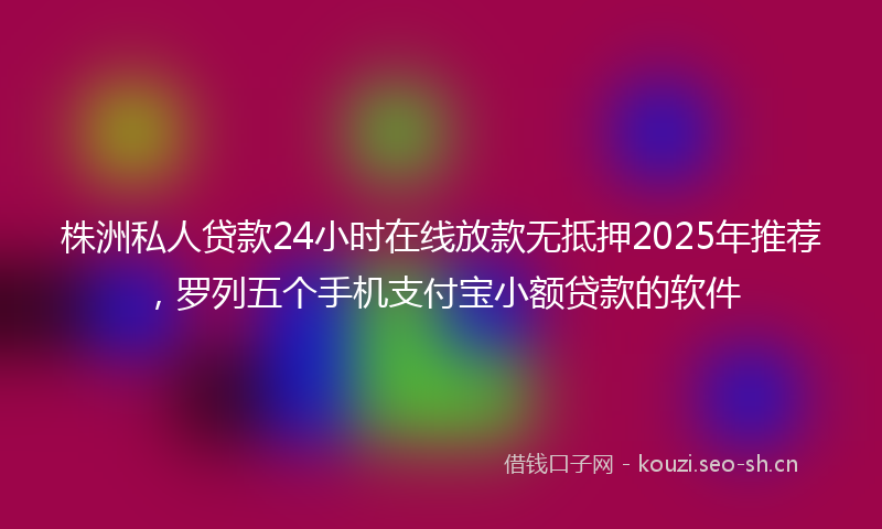 株洲私人贷款24小时在线放款无抵押2025年推荐，罗列五个手机支付宝小额贷款的软件
