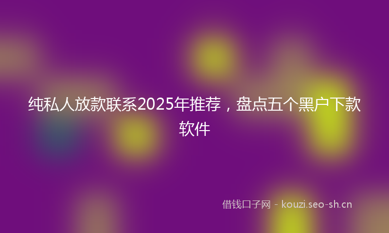 纯私人放款联系2025年推荐,盘点五个黑户下款软件