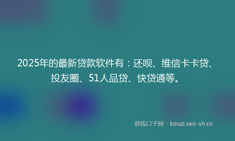 2025年的最新贷款软件有：还呗、维信卡卡贷、投友圈、51人品贷、快贷通等。