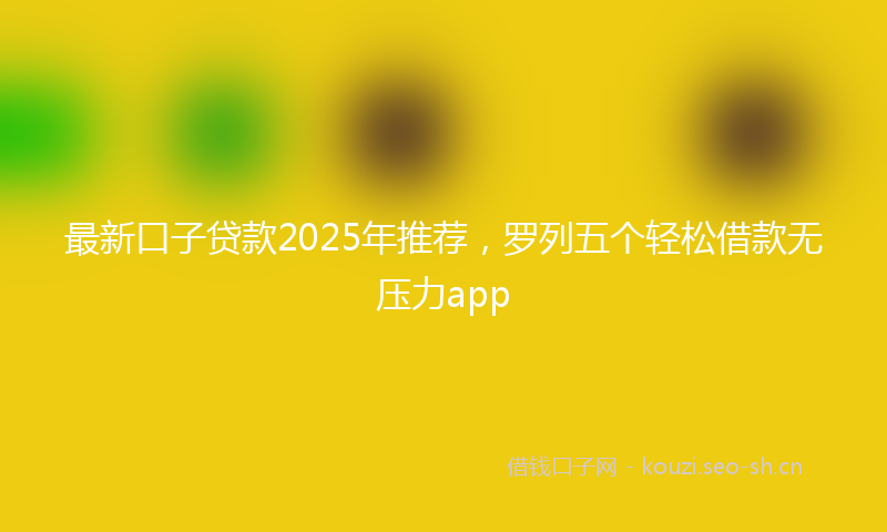 最新口子贷款2025年推荐，罗列五个轻松借款无压力app