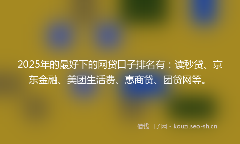 2025年的最好下的网贷口子排名有：读秒贷、京东金融、美团生活费、惠商贷、团贷网等。