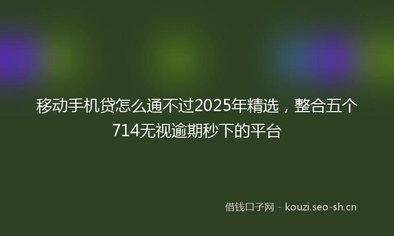 移动手机贷怎么通不过2025年精选，整合五个714无视逾期秒下的平台